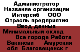 Администратор › Название организации ­ Интерсиб-T, ООО › Отрасль предприятия ­ Ввод данных › Минимальный оклад ­ 30 000 - Все города Работа » Вакансии   . Амурская обл.,Благовещенск г.